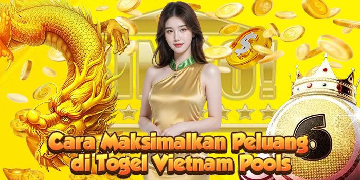 Cara Maksimalkan Peluang di Togel Vietnam Pools